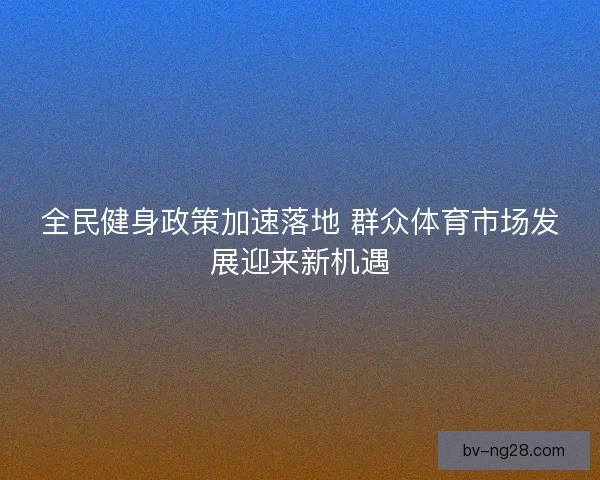 全民健身政策加速落地 群众体育市场发展迎来新机遇