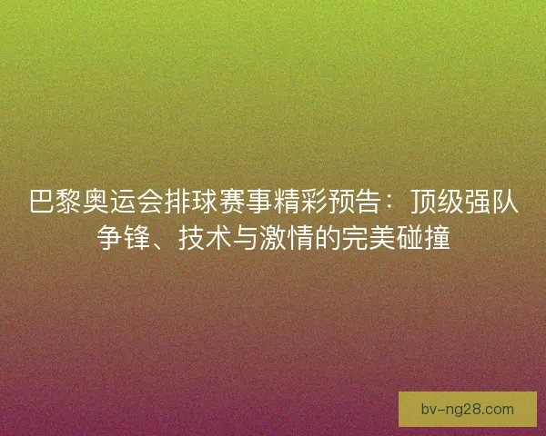 巴黎奥运会排球赛事精彩预告：顶级强队争锋、技术与激情的完美碰撞