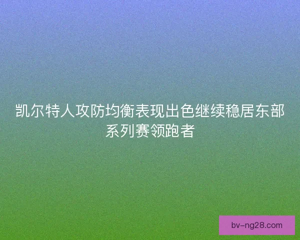 凯尔特人攻防均衡表现出色继续稳居东部系列赛领跑者