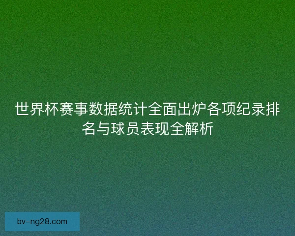 世界杯赛事数据统计全面出炉各项纪录排名与球员表现全解析