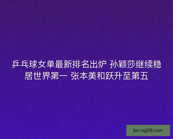 乒乓球女单最新排名出炉 孙颖莎继续稳居世界第一 张本美和跃升至第五