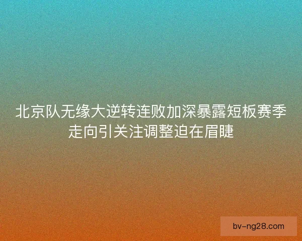 北京队无缘大逆转连败加深暴露短板赛季走向引关注调整迫在眉睫